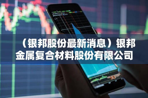 银邦股份最新动态全面解读